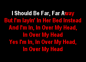 I Should Be Far, Far Away
But I'm Iayin' In Her Bed Instead
And I'm In, In Over My Head,
In Over My Head

Yes I'm In, In Over My Head,
In Over My Head