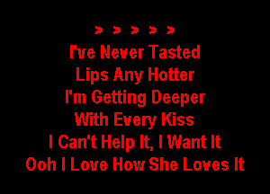 b33321

I've Never Tasted
Lips Any Hotter

I'm Getting Deeper
With Every Kiss
I Can't Help It, I Want It
Ooh I Love How She Loves It