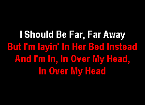 I Should Be Far, Far Away
But I'm layin' In Her Bed Instead

And I'm In, In Over My Head,
In Over My Head