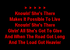 33333

Knowin' She's There
Makes It Possible To Live
Knowin' She's There
Giuin' All She's Got To Give
And When The Road Got Long
And The Load Got Heavier