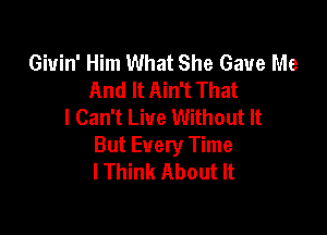 Giuin' Him What She Gave Me
And It Ain't That
I Can't Live Without It

But Every Time
lThink About It