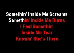 Somethin' Inside Me Screams
Somethin' Inside Me Burns

I Feel Somethin'
Inside Me Tear
Knowin' She's There