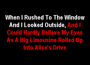 When I Rushed To The Window
And I Looked Outside, And I
Could Hardly Believe My Eyes
As A Big Limousine Rolled Up
Into Alice's Drive
