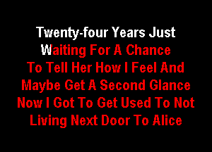 Twenty-four Years Just
Waiting For A Chance
To Tell Her How I Feel And
Maybe Get A Second Glance
Now I Got To Get Used To Not
Living Next Door To Alice