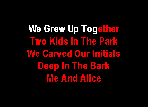 We Grew Up Together
Two Kids In The Park

We Carved Our Initials
Deep In The Bark
Me And Alice