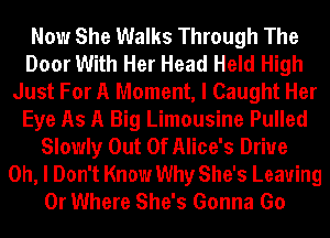 Now She Walks Through The
Door With Her Head Held High
Just For A Moment, I Caught Her
Eye As A Big Limousine Pulled
Slowly Out Of Alice's Drive
Oh, I Don't Know Why She's Leaving
0r Where She's Gonna Go