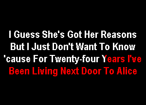 I Guess She's Got Her Reasons
But I Just Don't Want To Know
'cause For Twenty-four Years I've
Been Living Next Door To Alice