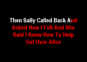 Then Sally Called Back And
Asked How I Felt And She

Said I Know How To Help
Get Over Alice