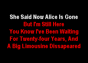 She Said Now Alice Is Gone
But I'm Still Here
You Know I've Been Waiting
For Twenty-four Years, And
A Big Limousine Dissapeared