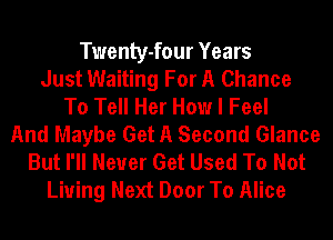 Twenty-four Years
Just Waiting For A Chance
To Tell Her How I Feel
And Maybe Get A Second Glance
But I'll Never Get Used To Not
Living Next Door To Alice