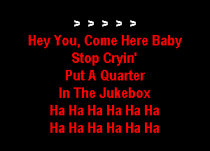 53333

Hey You, Come Here Baby
Stop Cryin'

Put A Quarter
In The Jukebox
Ha Ha Ha Ha Ha Ha
Ha Ha Ha Ha Ha Ha