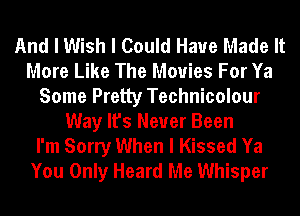 And I Wish I Could Have Made It
More Like The Movies For Ya
Some Pretty Technicolour
Way It's Never Been

I'm Sorry When I Kissed Ya
You Only Heard Me Whisper