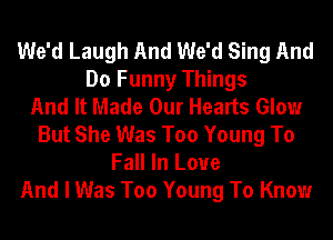 We'd Laugh And We'd Sing And
Do Funny Things
And It Made Our Hearts Glow
But She Was Too Young To
Fall In Love
And I Was Too Young To Know