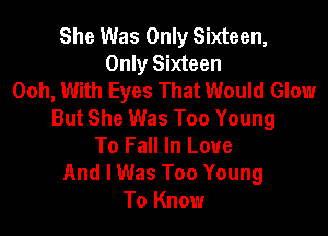 She Was Only Sixteen,
Only Sixteen
Ooh, With Eyes That Would Glow
But She Was Too Young

To Fall In Love
And I Was Too Young
To Know