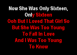 Now She Was Only Sixteen,
Only Sixteen
Ooh But I Loved That Girl So
But She Was Too Young

To Fall In Love
And I Was Too Young
To Know