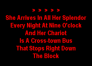 b33321

She Arrives In All Her Splendor
Every Night At Nine O'clock
And Her Chariot

Is A Cross-town Bus
That Stops Right Down
The Block