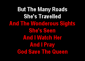 But The Many Roads
She's Travelled
And The Wonderous Sights

She's Seen
And I Watch Her
And I Pray
God Save The Queen