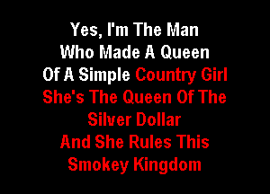Yes, I'm The Man
Who Made A Queen
Of A Simple Country Girl

She's The Queen Of The
Silver Dollar
And She Rules This
Smokey Kingdom