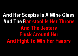 And Her Sceptre Is A Wine Glass
And The Bar-stool Is Her Throne
And The Jesters
Flock Around Her
And Fight To Win Her Favors