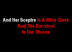And Her Sceptre Is A Wine Glass
And The Bar-stool

Is Her Throne