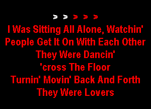 33333

I Was Sitting All Alone, Watchin'
People Get It On With Each Other
They Were Dancin'

'cross The Floor
Turnin' Mouin' Back And Forth
They Were Lovers