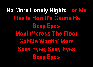No More Lonely Nights For Me
This Is How It's Gonna Be
Sexy Eyes

Mouin' 'cross The Floor
Got Me Wantin' More
Sexy Eyes, Sexy Eyes
Sexy Eyes