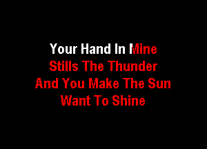 Your Hand In Mine
Stills The Thunder

And You Make The Sun
Want To Shine