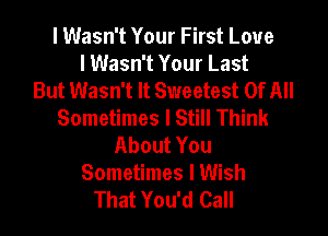 I Wasn't Your First Love
I Wasn't Your Last
But Wasn't It Sweetest Of All
Sometimes I Still Think

About You
Sometimes I Wish
That You'd Call