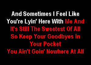 And Sometimes I Feel Like
You're Lyin' Here With Me And
It's Still The Sweetest Of All
So Keep Your Goodbyes In
Your Pocket
You Ain't Goin' Nowhere At All