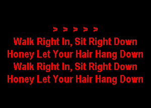 33333

Walk Right In, Sit Right Down
Honey Let Your Hair Hang Down
Walk Right In, Sit Right Down
Honey Let Your Hair Hang Down