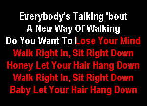 Everybody's Talking 'bout
A New Way Of Walking
Do You Want To Lose Your Mind
Walk Right In, Sit Right Down
Honey Let Your Hair Hang Down
Walk Right In, Sit Right Down
Baby Let Your Hair Hang Down