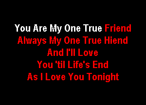 You Are My One True Friend
Always My One True Hiend
And I'll Love

You 'til Life's End
As I Love You Tonight
