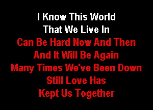 I Know This World
That We Live In
Can Be Hard Now And Then
And It Will Be Again
Many Times We've Been Down
Still Love Has
Kept Us Together