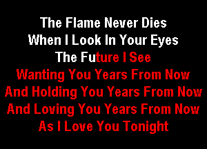 The Flame Never Dies
When I Look In Your Eyes
The Future I See
Wanting You Years From Now
And Holding You Years From Now
And Loving You Years From Now
As I Love You Tonight