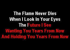 The Flame Never Dies
When I Look In Your Eyes
The Future I See
Wanting You Years From Now
And Holding You Years From Now