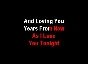And Loving You
Years From Now

As I Love
You Tonight