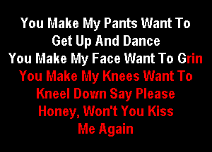 You Make My Pants Want To
Get Up And Dance
You Make My Face Want To Grin
You Make My Knees Want To
Kneel Down Say Please
Honey, Won't You Kiss
Me Again