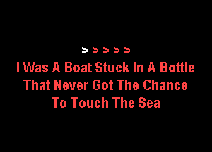 33333

lWas A Boat Stuck In A Bottle

That Never Got The Chance
To Touch The Sea