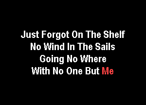 Just Forgot On The Shelf
No Wind In The Sails

Going No Where
With No One But Me