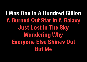 I Was One In A Hundred Billion
A Burned Out Star In A Galaxy
Just Lost In The Sky
Wondering Why

Everyone Else Shines Out
But Me