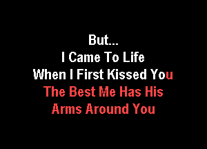 But...
I Came To Life
When I First Kissed You

The Best Me Has His
Arms Around You