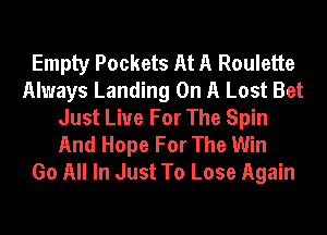 Empty Pockets At A Roulette
Always Landing On A Lost Bet
Just Live For The Spin
And Hope For The Win
Go All In Just To Lose Again