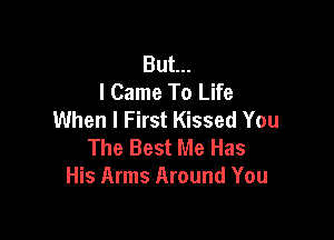 But...
I Came To Life
When I First Kissed You

The Best Me Has
His Arms Around You