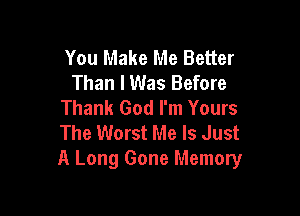 You Make Me Better
Than I Was Before
Thank God I'm Yours

The Worst Me Is Just
A Long Gone Memory