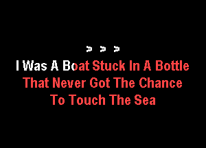 333

lWas A Boat Stuck In A Bottle

That Never Got The Chance
To Touch The Sea