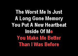 The Worst Me Is Just
A Long Gone Memory
You Put A New Heartbeat

Inside Of Me
You Make Me Better
Than I Was Before