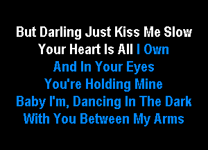 But Darling Just Kiss Me Slow
Your Heart Is All I Own
And In Your Eyes
You're Holding Mine
Baby I'm, Dancing In The Dark
With You Between My Arms