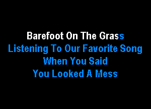 Barefoot On The Grass
Listening To Our Favorite Song

When You Said
You Looked A Mess