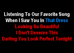 Listening To Our Favorite Song
When I Saw You In That Dress
Looking So Beautiful
I Don't Deserve This
Darling You Look Perfect Tonight