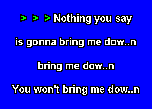 r) Nothing you say

is gonna bring me dow..n

bring me dow..n

You won't bring me dow..n